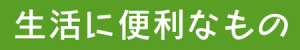 生活に便利なもの