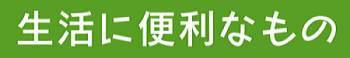 生活に便利なもの